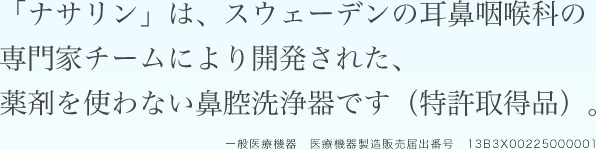 ナサリンは、スウェーデンの耳鼻咽喉科の専門家チームにより開発された、薬剤を使わない鼻腔洗浄器です（特許取得品）。